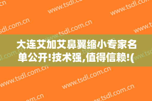 大连艾加艾鼻翼缩小专家名单公开!技术强,值得信赖!(大连艾加艾整形美容)