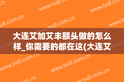 大连艾加艾丰额头做的怎么样_你需要的都在这(大连艾加艾美容整形)
