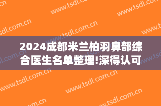 2024成都米兰柏羽鼻部综合医生名单整理!深得认可(米兰柏羽做鼻子怎么样)