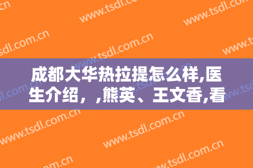成都大华热拉提怎么样,医生介绍，,熊英、王文香,看看谁好?