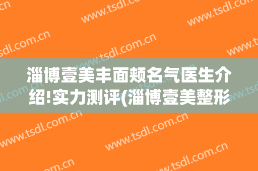 淄博壹美丰面颊名气医生介绍!实力测评(淄博壹美整形怎么样)