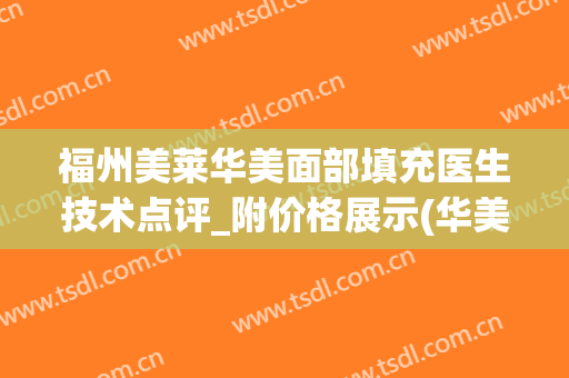 福州美莱华美面部填充医生技术点评_附价格展示(华美美莱脂肪填充脸部多少钱)