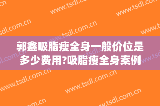 郭鑫吸脂瘦全身一般价位是多少费用?吸脂瘦全身案例效果对比图_中国医学科学院整形外科医院