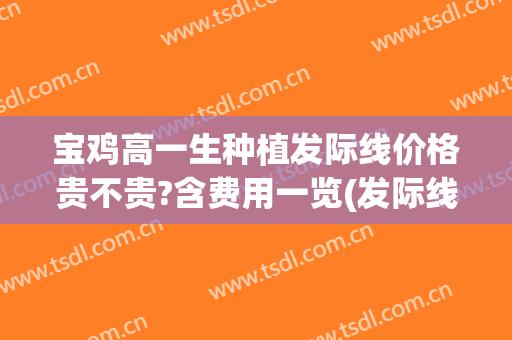 宝鸡高一生种植发际线价格贵不贵?含费用一览(发际线高种植多少钱)