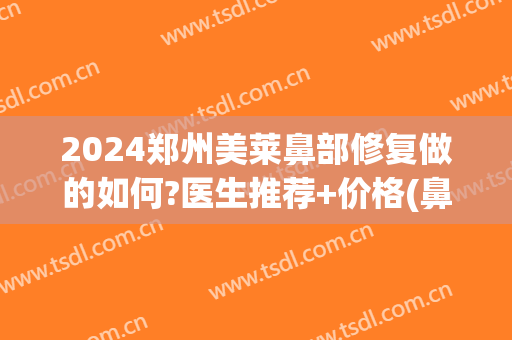 2024郑州美莱鼻部修复做的如何?医生推荐+价格(鼻部整形修复多少钱)