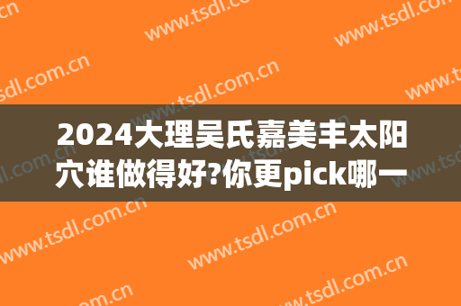 2024大理吴氏嘉美丰太阳穴谁做得好?你更pick哪一位