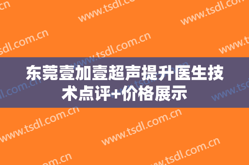 东莞壹加壹超声提升医生技术点评+价格展示