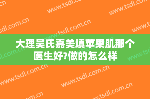 大理吴氏嘉美填苹果肌那个医生好?做的怎么样