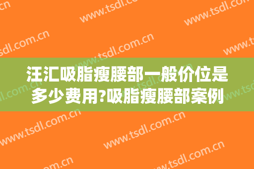 汪汇吸脂瘦腰部一般价位是多少费用?吸脂瘦腰部案例效果对比图_上海市东方医院