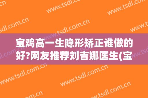 宝鸡高一生隐形矫正谁做的好?网友推荐刘吉娜医生(宝鸡高一生整形医院)