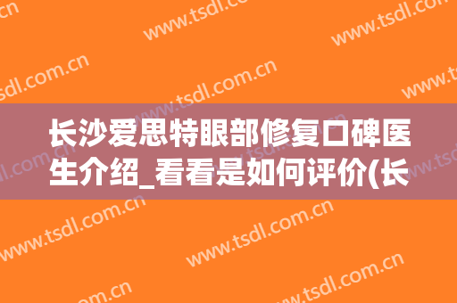 长沙爱思特眼部修复口碑医生介绍_看看是如何评价(长沙爱思特眼部最好的医生)