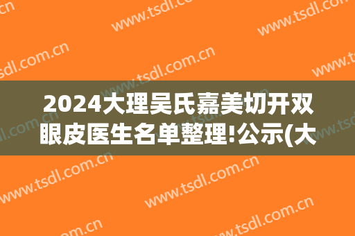 2024大理吴氏嘉美切开双眼皮医生名单整理!公示(大理吴氏嘉美医院)