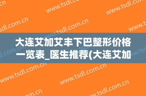 大连艾加艾丰下巴整形价格一览表_医生推荐(大连艾加艾美容整形)