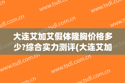大连艾加艾假体隆胸价格多少?综合实力测评(大连艾加艾整形电话)