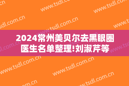 2024常州美贝尔去黑眼圈医生名单整理!刘淑芹等