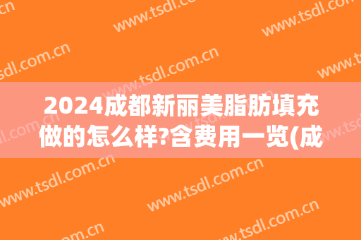 2024成都新丽美脂肪填充做的怎么样?含费用一览(成都脂肪填充比较好的医生)
