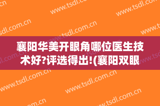 襄阳华美开眼角哪位医生技术好?评选得出!(襄阳双眼皮)