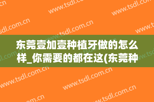 东莞壹加壹种植牙做的怎么样_你需要的都在这(东莞种植牙多少钱一颗直推东莞口腔医院)
