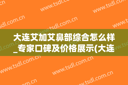 大连艾加艾鼻部综合怎么样_专家口碑及价格展示(大连艾加艾整形好不好)