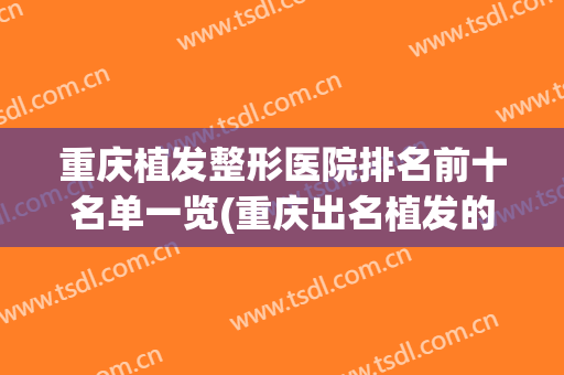 重庆植发整形医院排名前十名单一览(重庆出名植发的三甲医院)