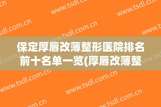 保定厚唇改薄整形医院排名前十名单一览(厚唇改薄整形价格)