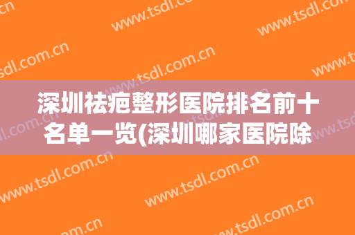 深圳祛疤整形医院排名前十名单一览(深圳哪家医院除疤效果好)