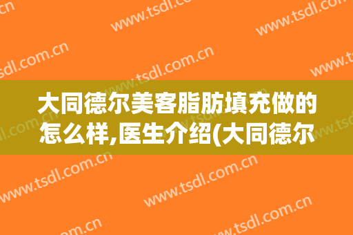 大同德尔美客脂肪填充做的怎么样,医生介绍(大同德尔美客整形医院)