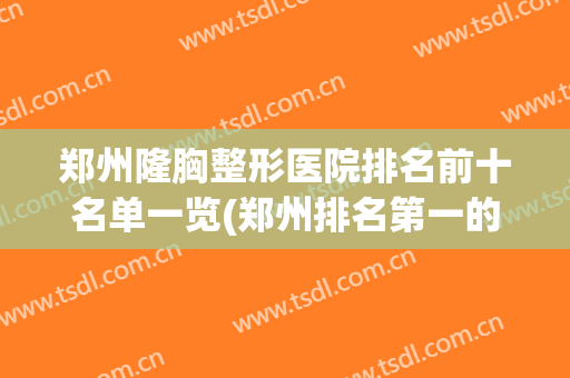 郑州隆胸整形医院排名前十名单一览(郑州排名第一的丰胸医院)