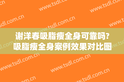 谢洋春吸脂瘦全身可靠吗?吸脂瘦全身案例效果对比图_中国医学科学院整形外科医院