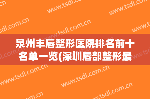泉州丰唇整形医院排名前十名单一览(深圳唇部整形最好医院)