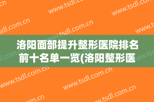 洛阳面部提升整形医院排名前十名单一览(洛阳整形医院排名前十位)
