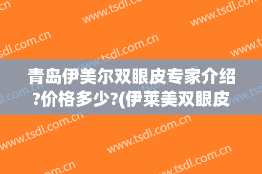 青岛伊美尔双眼皮专家介绍?价格多少?(伊莱美双眼皮价格表)