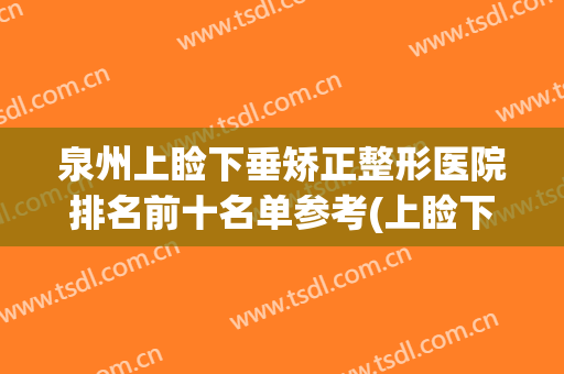 泉州上睑下垂矫正整形医院排名前十名单参考(上睑下垂矫正哪个医院好)