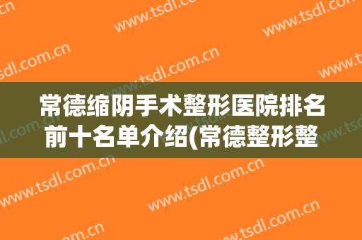 常德缩阴手术整形医院排名前十名单介绍(常德整形整形)