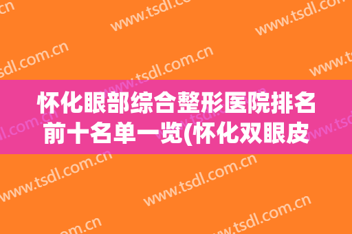 怀化眼部综合整形医院排名前十名单一览(怀化双眼皮哪家医院好)