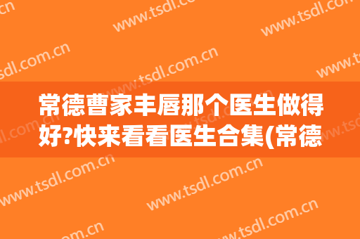 常德曹家丰唇那个医生做得好?快来看看医生合集(常德曹家整形/专家~在哪儿)