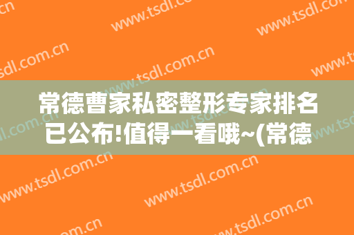 常德曹家私密整形专家排名已公布!值得一看哦~(常德曹家整形医生)