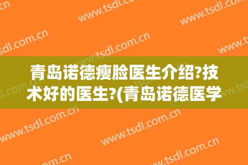 青岛诺德瘦脸医生介绍?技术好的医生?(青岛诺德医学美容医院医生简介)