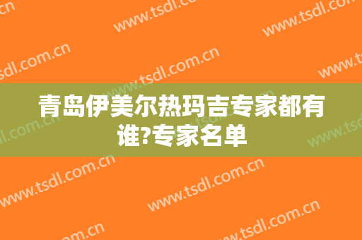 青岛伊美尔热玛吉专家都有谁?专家名单
