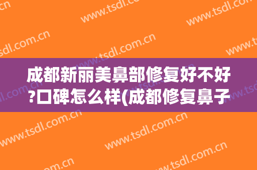 成都新丽美鼻部修复好不好?口碑怎么样(成都修复鼻子好的医院)