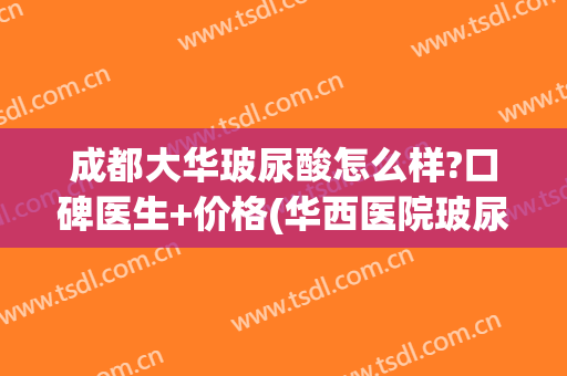 成都大华玻尿酸怎么样?口碑医生+价格(华西医院玻尿酸)