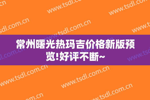 常州曙光热玛吉价格新版预览!好评不断~
