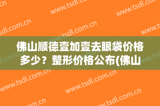 佛山顺德壹加壹去眼袋价格多少？整形价格公布(佛山健丽去眼袋价格)