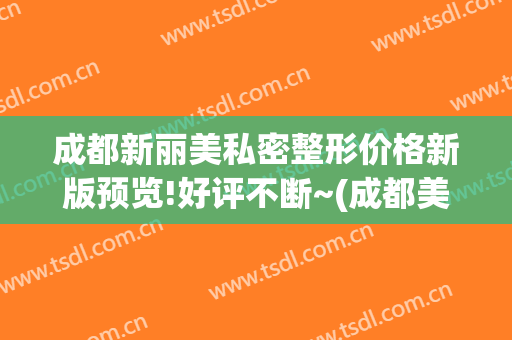成都新丽美私密整形价格新版预览!好评不断~(成都美丽阁整形美容医院)