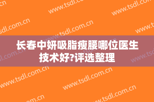 长春中妍吸脂瘦腰哪位医生技术好?评选整理