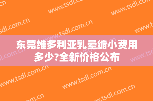 东莞维多利亚乳晕缩小费用多少?全新价格公布