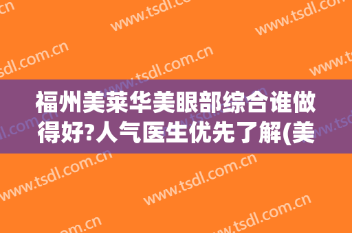 福州美莱华美眼部综合谁做得好?人气医生优先了解(美莱华美福州医院口碑)