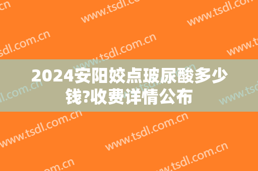2024安阳姣点玻尿酸多少钱?收费详情公布