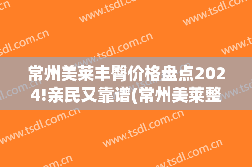 常州美莱丰臀价格盘点2024!亲民又靠谱(常州美莱整形)
