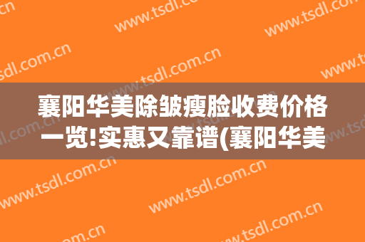 襄阳华美除皱瘦脸收费价格一览!实惠又靠谱(襄阳华美医院)